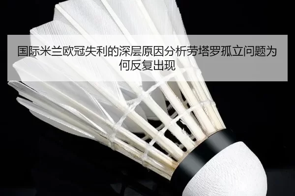 国际米兰欧冠失利的深层原因分析劳塔罗孤立问题为何反复出现