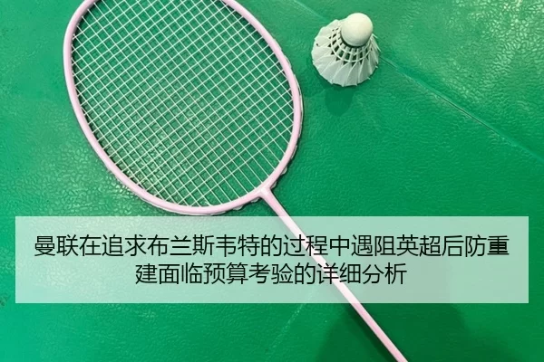 曼联在追求布兰斯韦特的过程中遇阻英超后防重建面临预算考验的详细分析