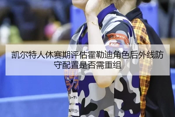 凯尔特人休赛期评估霍勒迪角色后外线防守配置是否需重组