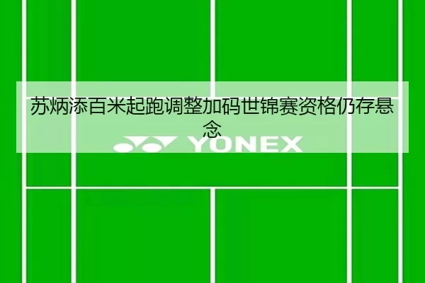 苏炳添百米起跑调整加码世锦赛资格仍存悬念